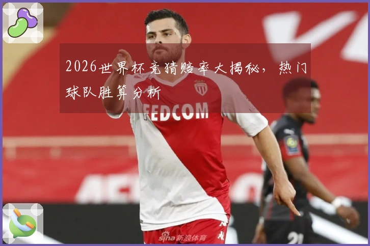 2026世界杯竞猜赔率大揭秘，热门球队胜算分析