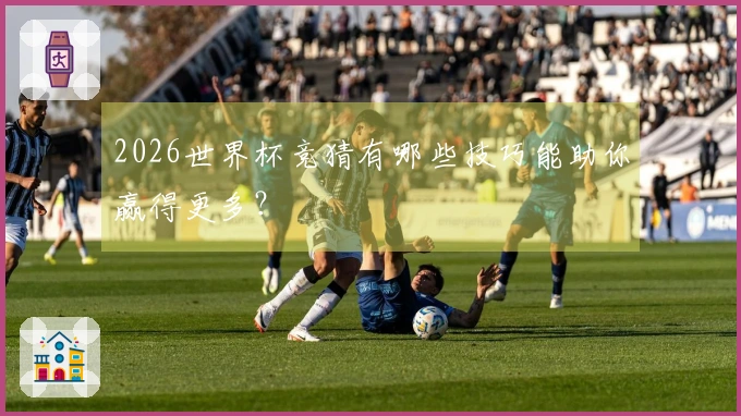 2026世界杯竞猜有哪些技巧能助你赢得更多？