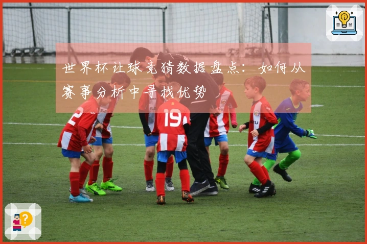 世界杯让球竞猜数据盘点：如何从赛事分析中寻找优势