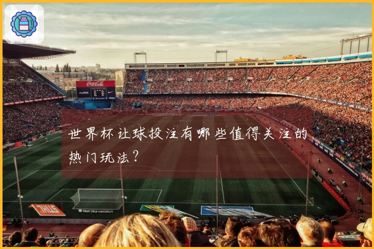 世界杯让球投注有哪些值得关注的热门玩法？