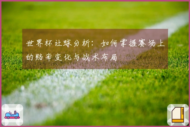 世界杯让球分析：如何掌握赛场上的赔率变化与战术布局