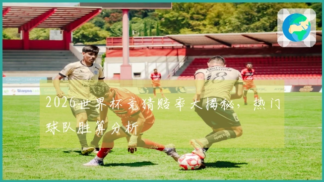 2026世界杯竞猜赔率大揭秘，热门球队胜算分析