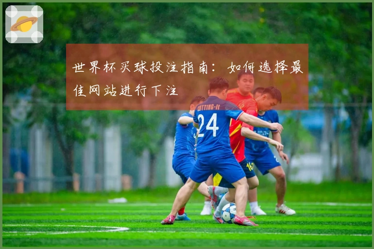 世界杯买球投注指南：如何选择最佳网站进行下注
