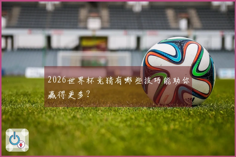 2026世界杯竞猜有哪些技巧能助你赢得更多？
