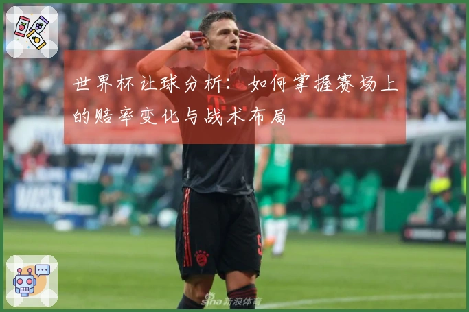 世界杯让球分析：如何掌握赛场上的赔率变化与战术布局